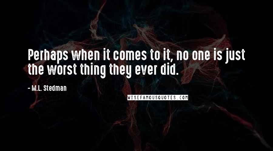 M.L. Stedman quotes: Perhaps when it comes to it, no one is just the worst thing they ever did.