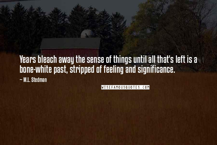 M.L. Stedman quotes: Years bleach away the sense of things until all that's left is a bone-white past, stripped of feeling and significance.