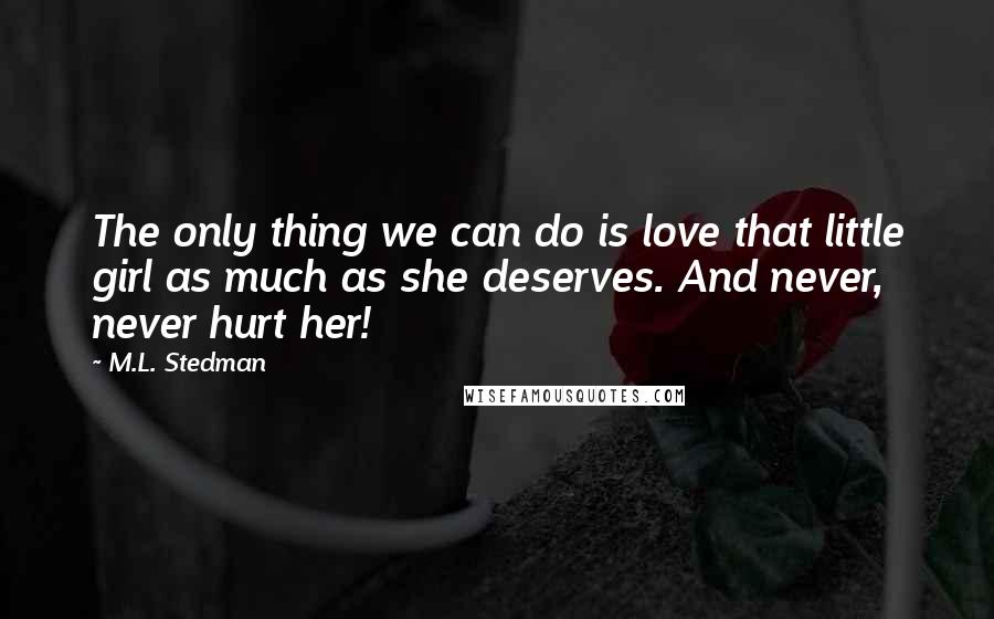 M.L. Stedman quotes: The only thing we can do is love that little girl as much as she deserves. And never, never hurt her!