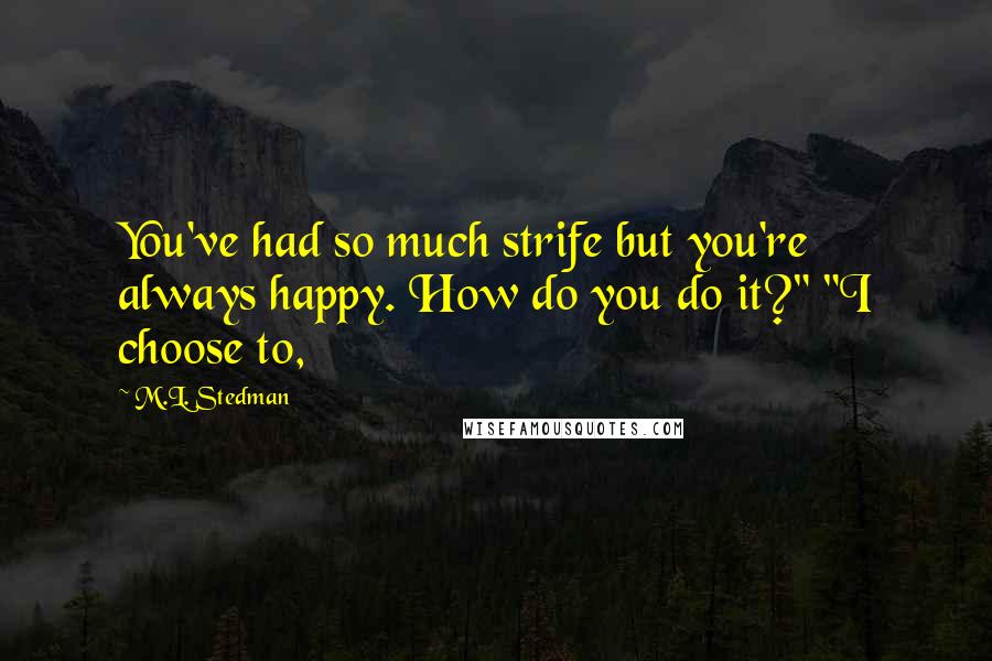 M.L. Stedman quotes: You've had so much strife but you're always happy. How do you do it?" "I choose to, M.L. Stedman quotes: You've had so much strife but you're always happy. How do you do it?" "I choose to,