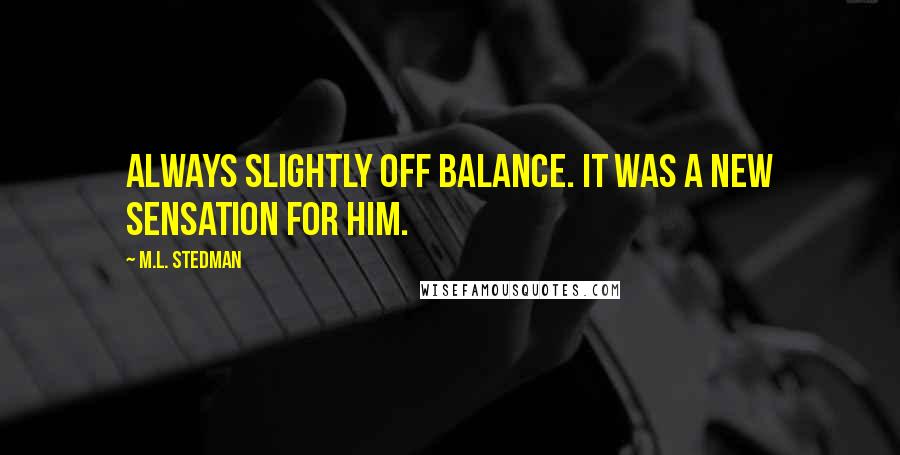 M.L. Stedman quotes: Always slightly off balance. It was a new sensation for him. M.L. Stedman quotes: Always slightly off balance. It was a new sensation for him.