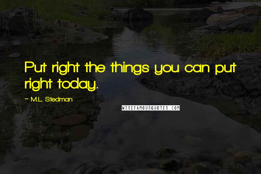 M.L. Stedman quotes: Put right the things you can put right today. M.L. Stedman quotes: Put right the things you can put right today.