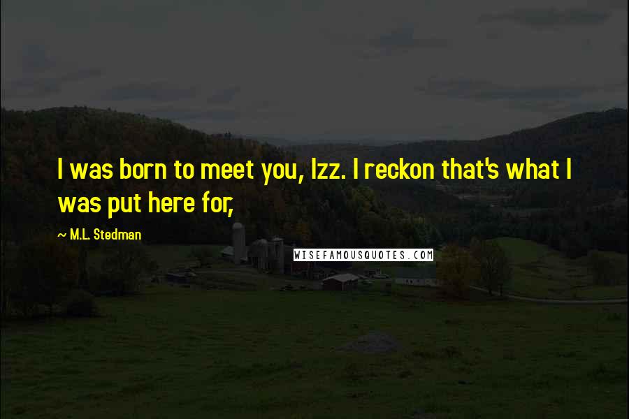 M.L. Stedman quotes: I was born to meet you, Izz. I reckon that's what I was put here for,