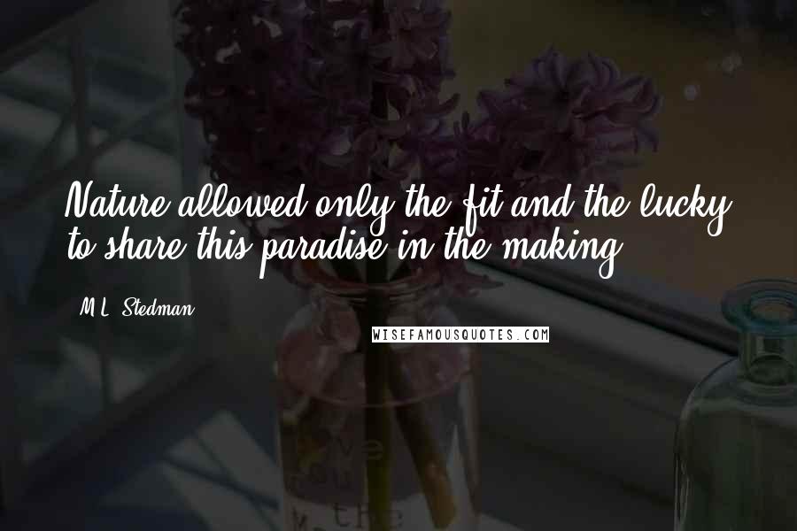 M.L. Stedman quotes: Nature allowed only the fit and the lucky to share this paradise-in-the-making. M.L. Stedman quotes: Nature allowed only the fit and the lucky to share this paradise-in-the-making.