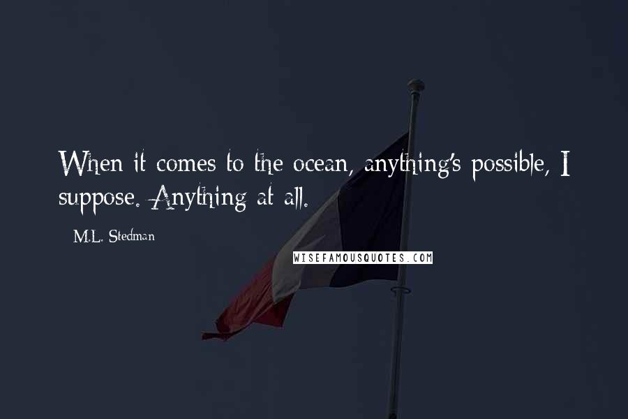 M.L. Stedman quotes: When it comes to the ocean, anything's possible, I suppose. Anything at all.