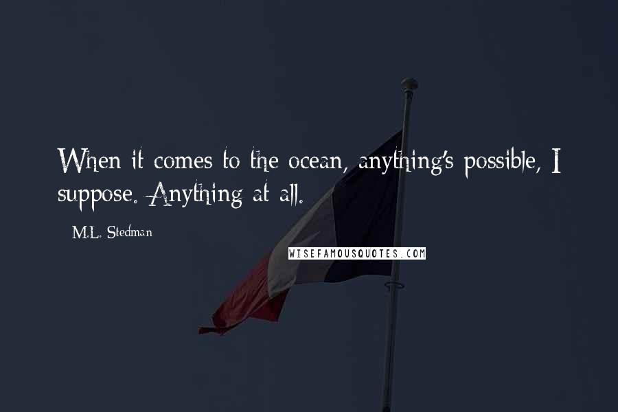 M.L. Stedman quotes: When it comes to the ocean, anything's possible, I suppose. Anything at all. M.L. Stedman quotes: When it comes to the ocean, anything's possible, I suppose. Anything at all.