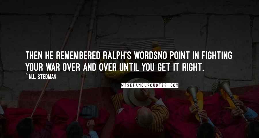 M.L. Stedman quotes: Then he remembered Ralph's wordsno point in fighting your war over and over until you get it right. M.L. Stedman quotes: Then he remembered Ralph's wordsno point in fighting your war over and over until you get it right.