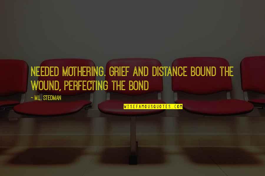 M.l. Stedman Quotes By M.L. Stedman: Needed mothering. Grief and distance bound the wound,