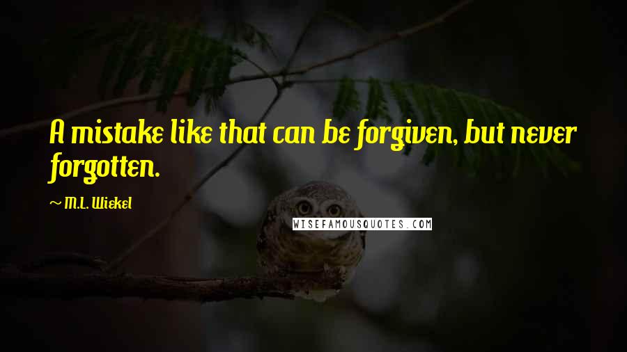 M.L. Wiekel quotes: A mistake like that can be forgiven, but never forgotten.