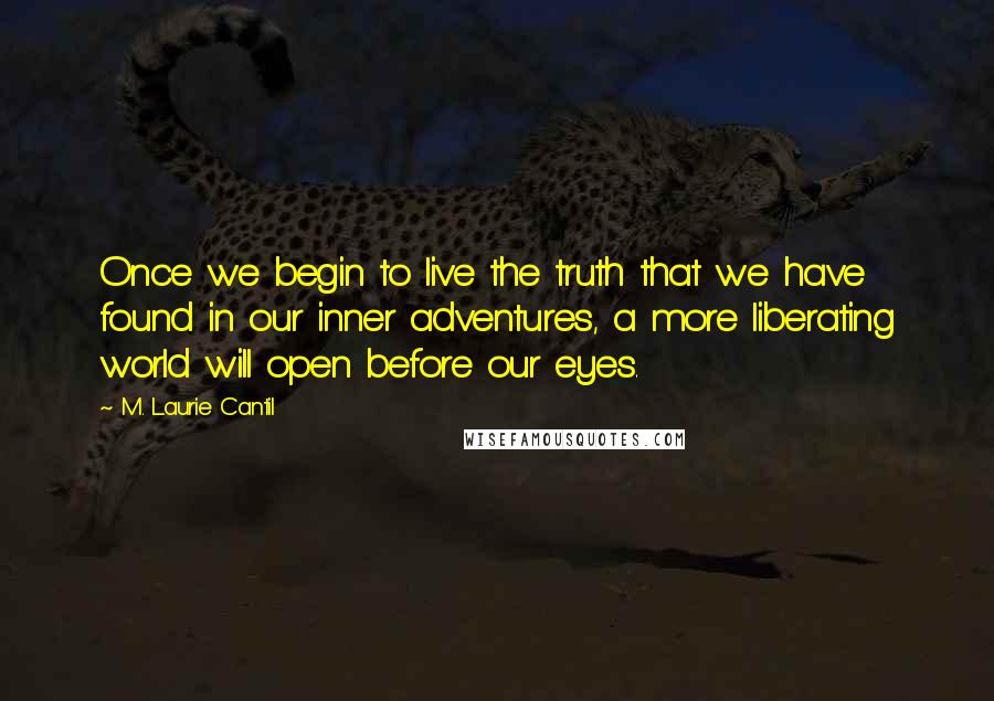 M. Laurie Cantil quotes: Once we begin to live the truth that we have found in our inner adventures, a more liberating world will open before our eyes.