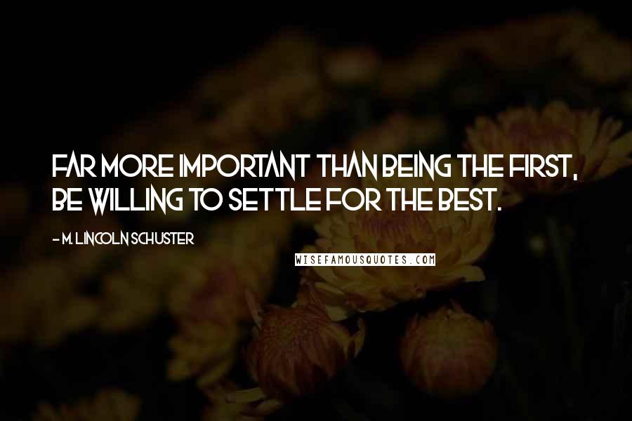 M. Lincoln Schuster quotes: Far more important than being the first, be willing to settle for the best.