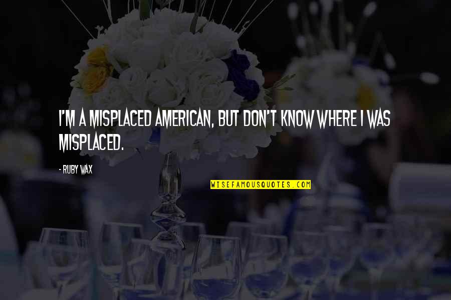 M M Funny Quotes By Ruby Wax: I'm a misplaced American, but don't know where