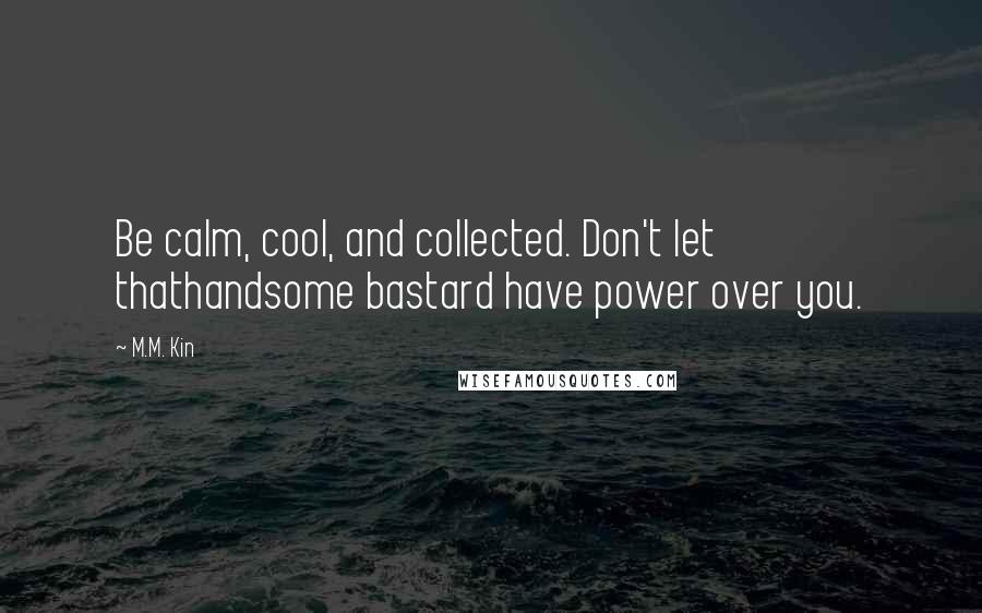 M.M. Kin quotes: Be calm, cool, and collected. Don't let thathandsome bastard have power over you.