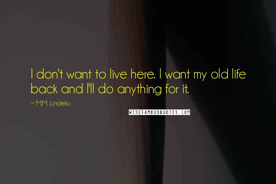 M.M. Lindelo quotes: I don't want to live here. I want my old life back and I'll do anything for it.