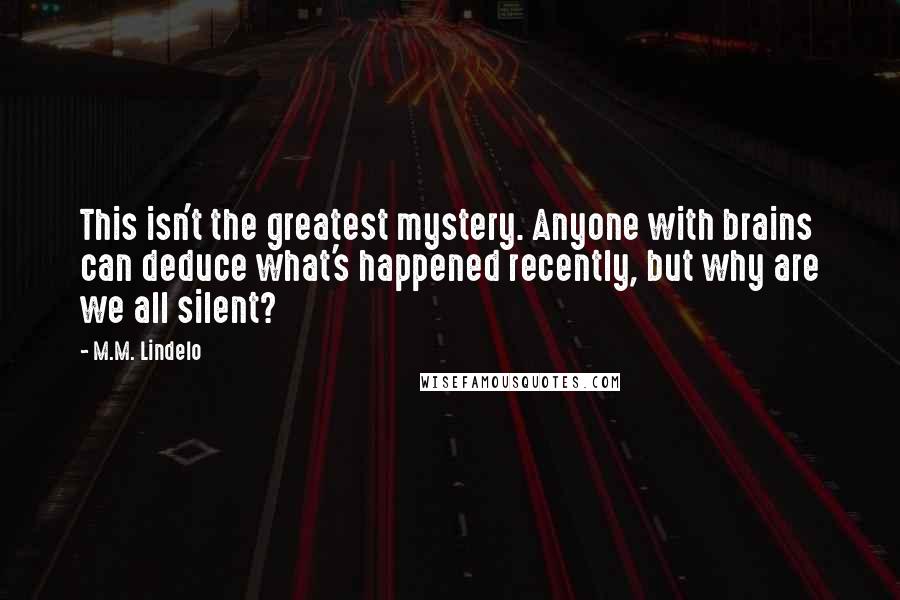 M.M. Lindelo quotes: This isn't the greatest mystery. Anyone with brains can deduce what's happened recently, but why are we all silent?