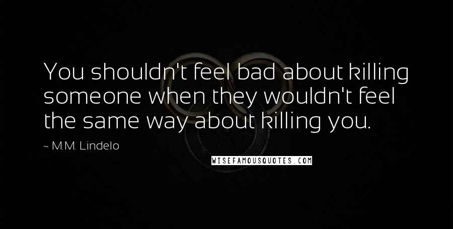 M.M. Lindelo quotes: You shouldn't feel bad about killing someone when they wouldn't feel the same way about killing you.