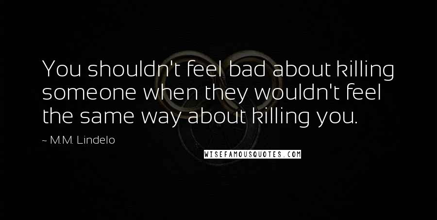 M.M. Lindelo quotes: You shouldn't feel bad about killing someone when they wouldn't feel the same way about killing you. M.M. Lindelo quotes: You shouldn't feel bad about killing someone when they wouldn't feel the same way about killing you.