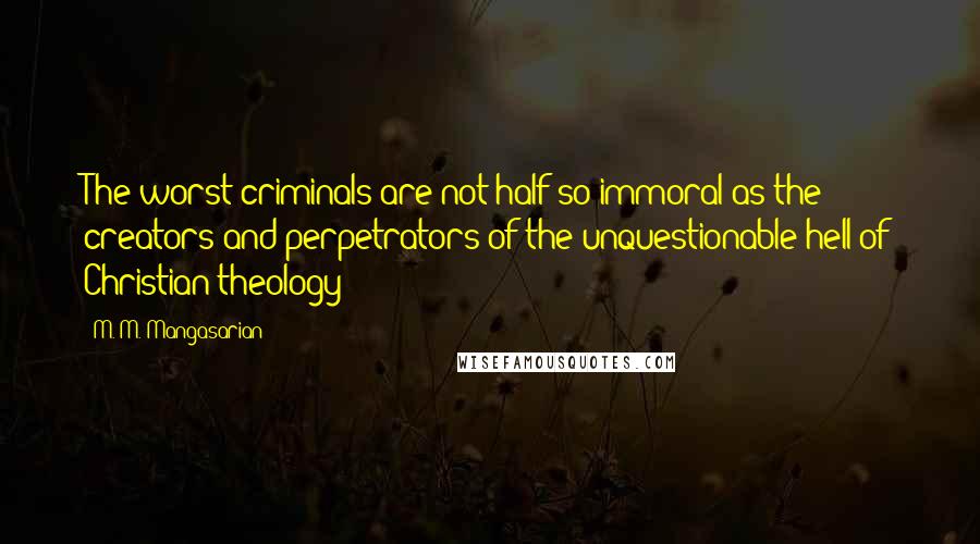 M. M. Mangasarian quotes: The worst criminals are not half so immoral as the creators and perpetrators of the unquestionable hell of Christian theology M. M. Mangasarian quotes: The worst criminals are not half so immoral as the creators and perpetrators of the unquestionable hell of Christian theology