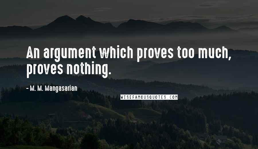 M. M. Mangasarian quotes: An argument which proves too much, proves nothing.