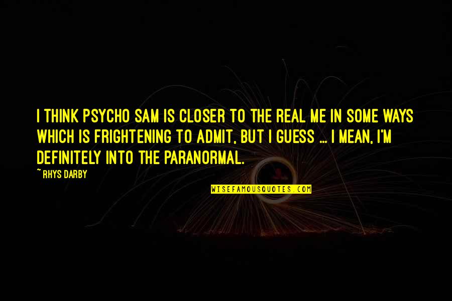 M M Paranormal Quotes By Rhys Darby: I think Psycho Sam is closer to the M M Paranormal Quotes By Rhys Darby: I think Psycho Sam is closer to the
