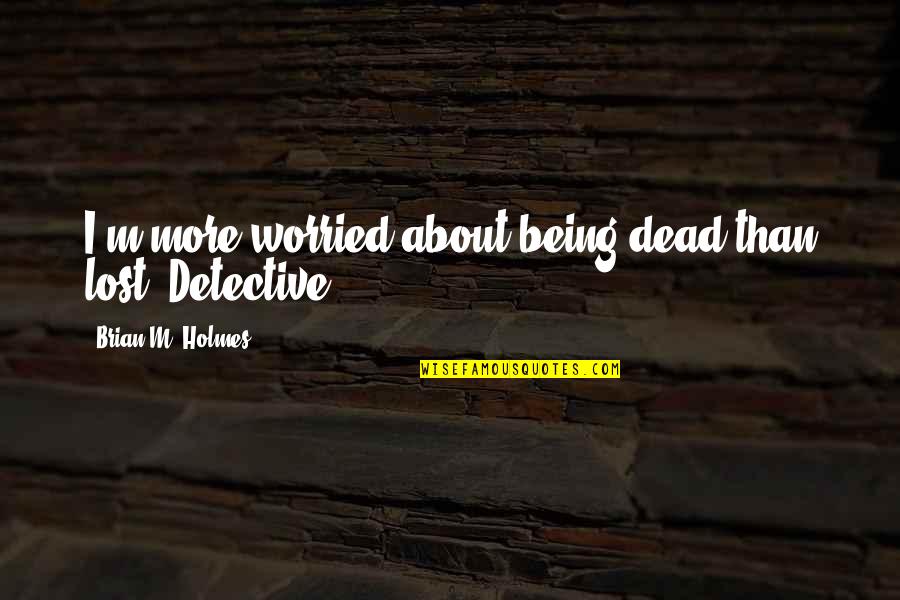 M M Thriller Quotes By Brian M. Holmes: I'm more worried about being dead than lost,