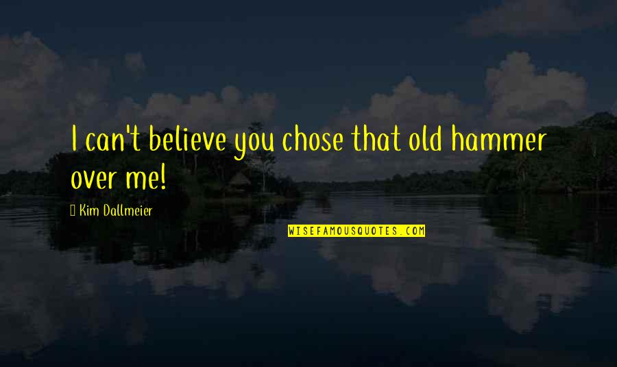 M Me M Me Chose Quotes By Kim Dallmeier: I can't believe you chose that old hammer M Me M Me Chose Quotes By Kim Dallmeier: I can't believe you chose that old hammer
