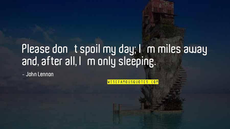 M Miles Quotes By John Lennon: Please don't spoil my day; I'm miles away