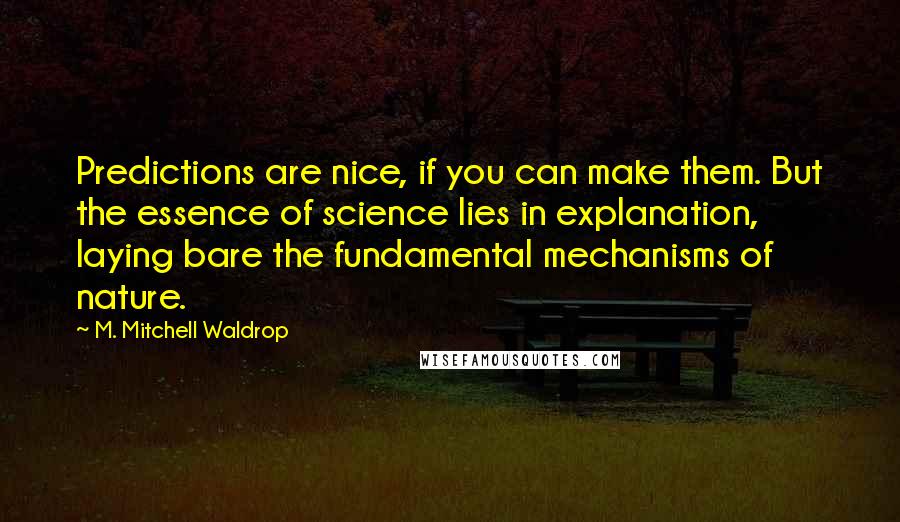 M. Mitchell Waldrop quotes: Predictions are nice, if you can make them. But the essence of science lies in explanation, laying bare the fundamental mechanisms of nature.