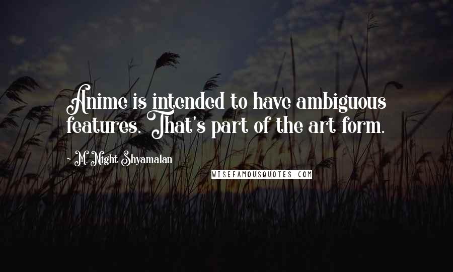 M. Night Shyamalan quotes: Anime is intended to have ambiguous features. That's part of the art form.