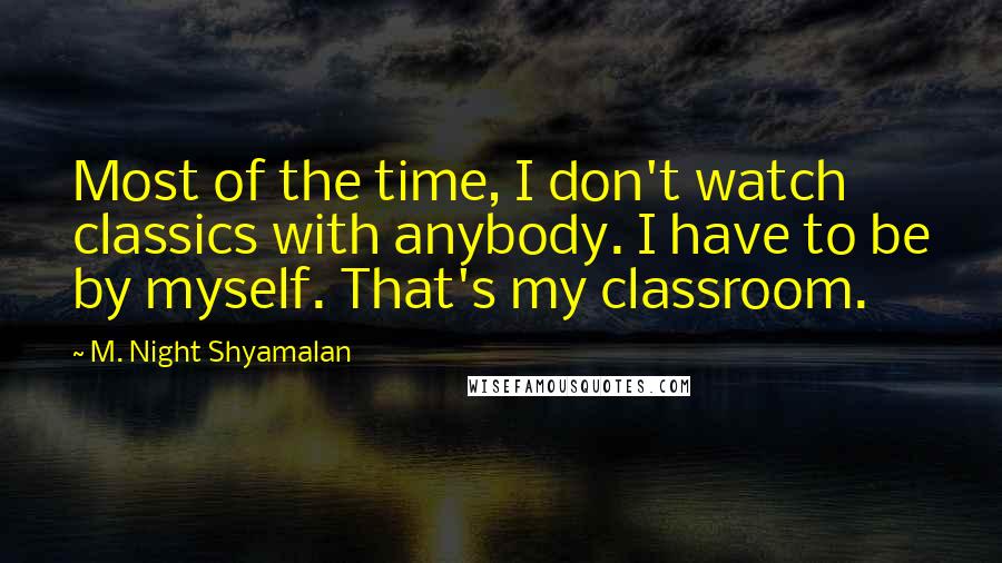 M. Night Shyamalan quotes: Most of the time, I don't watch classics with anybody. I have to be by myself. That's my classroom.