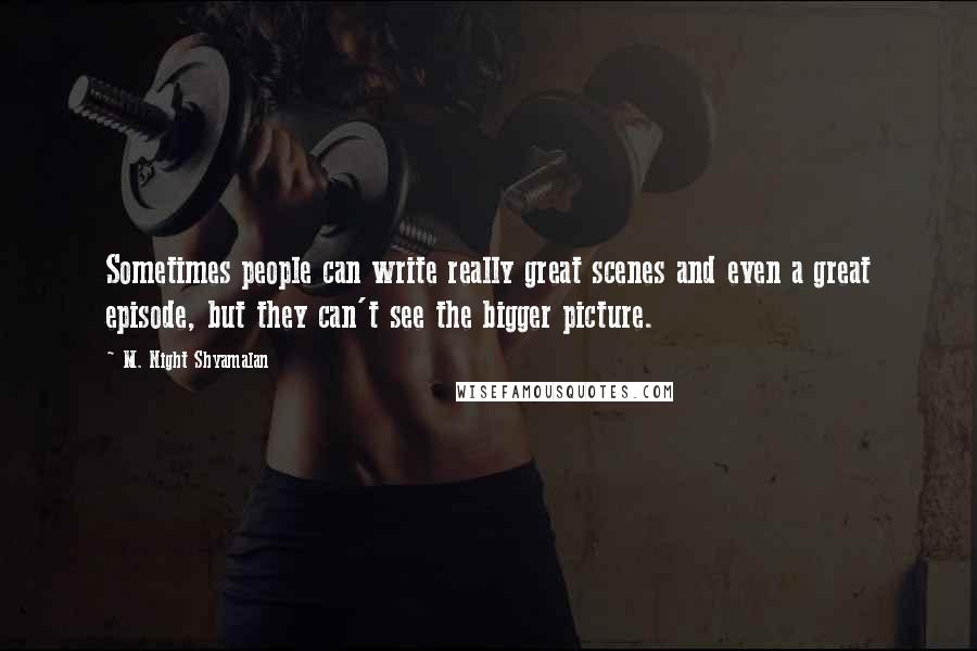 M. Night Shyamalan quotes: Sometimes people can write really great scenes and even a great episode, but they can't see the bigger picture. M. Night Shyamalan quotes: Sometimes people can write really great scenes and even a great episode, but they can't see the bigger picture.