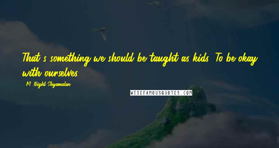 M. Night Shyamalan quotes: That's something we should be taught as kids: To be okay with ourselves.