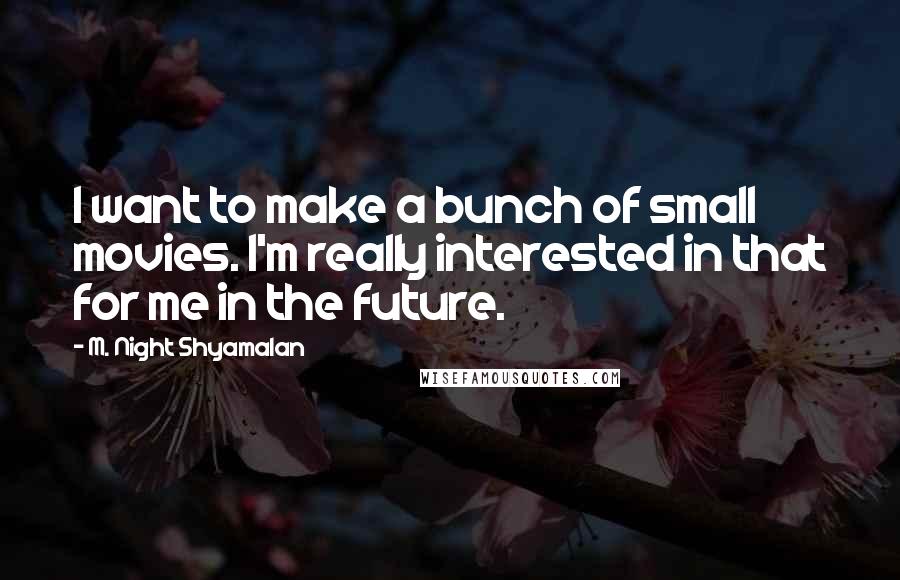 M. Night Shyamalan quotes: I want to make a bunch of small movies. I'm really interested in that for me in the future.