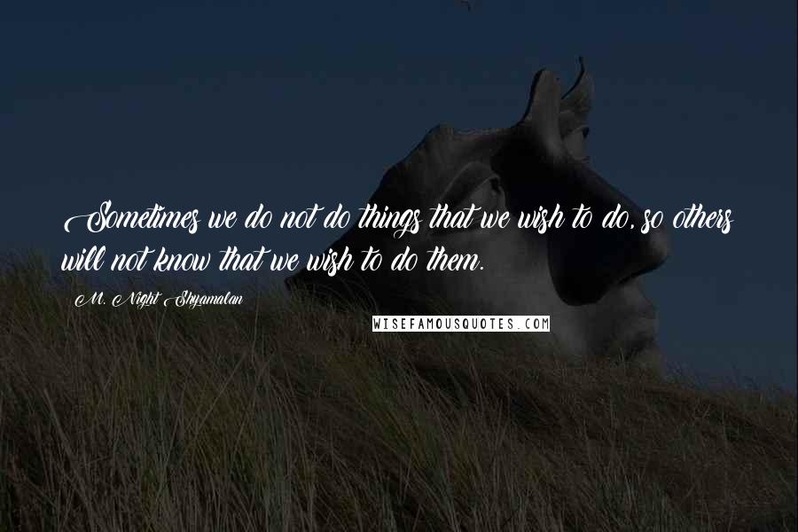 M. Night Shyamalan quotes: Sometimes we do not do things that we wish to do, so others will not know that we wish to do them.