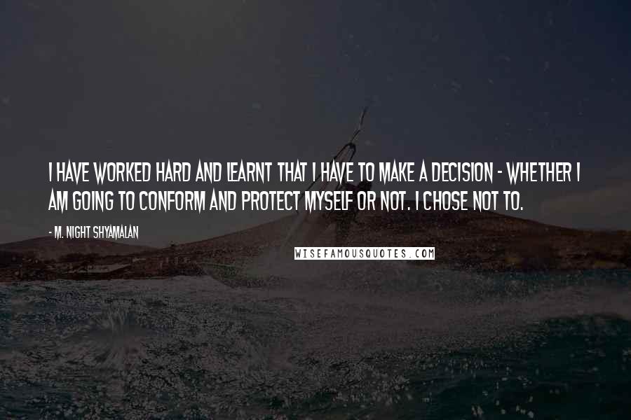 M. Night Shyamalan quotes: I have worked hard and learnt that I have to make a decision - whether I am going to conform and protect myself or not. I chose not to.