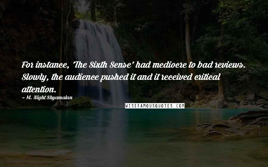 M. Night Shyamalan quotes: For instance, 'The Sixth Sense' had mediocre to bad reviews. Slowly, the audience pushed it and it received critical attention.