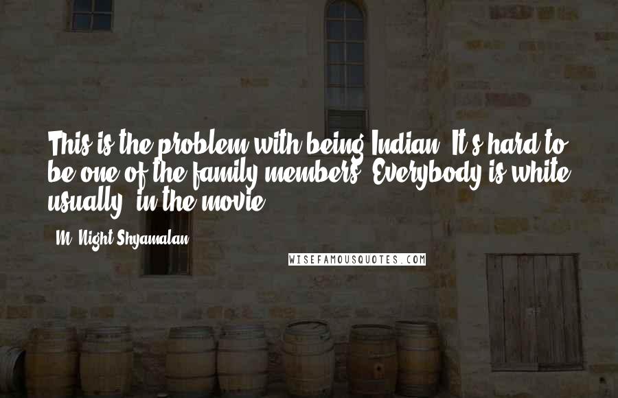 M. Night Shyamalan quotes: This is the problem with being Indian. It's hard to be one of the family members. Everybody is white usually [in the movie].