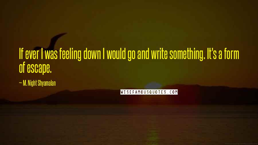 M. Night Shyamalan quotes: If ever I was feeling down I would go and write something. It's a form of escape.