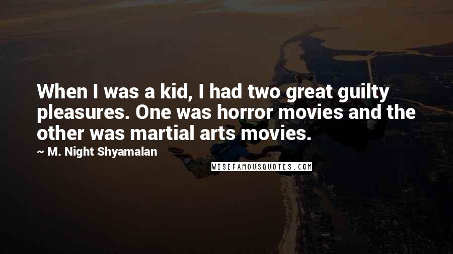M. Night Shyamalan quotes: When I was a kid, I had two great guilty pleasures. One was horror movies and the other was martial arts movies. M. Night Shyamalan quotes: When I was a kid, I had two great guilty pleasures. One was horror movies and the other was martial arts movies.