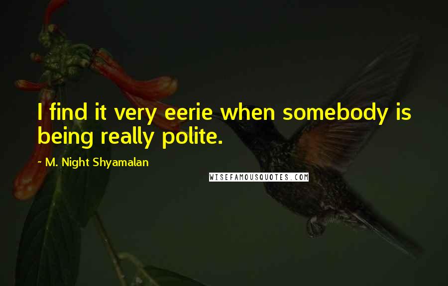 M. Night Shyamalan quotes: I find it very eerie when somebody is being really polite.