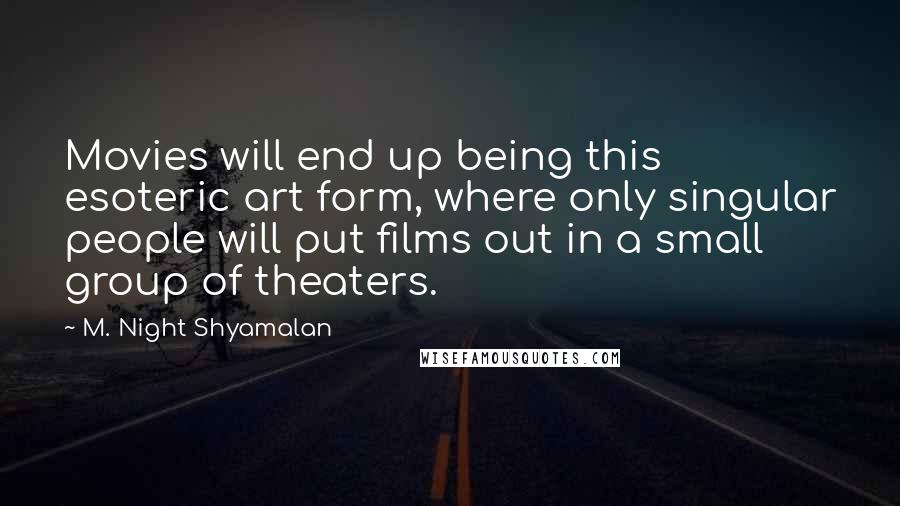 M. Night Shyamalan quotes: Movies will end up being this esoteric art form, where only singular people will put films out in a small group of theaters. M. Night Shyamalan quotes: Movies will end up being this esoteric art form, where only singular people will put films out in a small group of theaters.