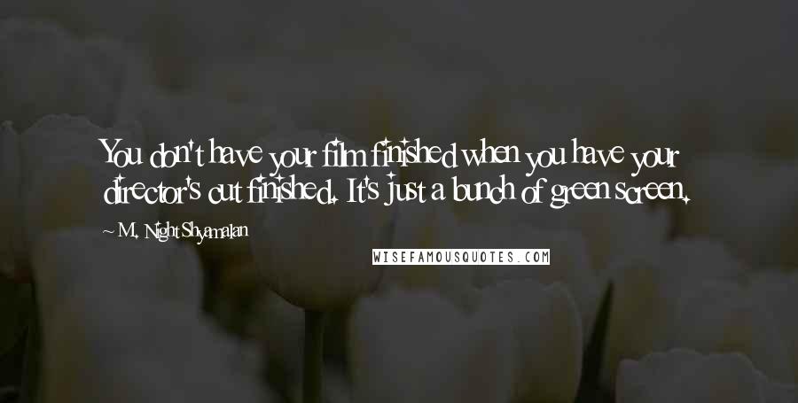 M. Night Shyamalan quotes: You don't have your film finished when you have your director's cut finished. It's just a bunch of green screen.