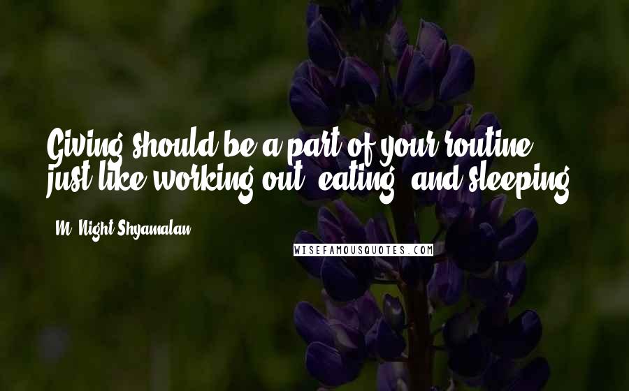 M. Night Shyamalan quotes: Giving should be a part of your routine, just like working out, eating, and sleeping.