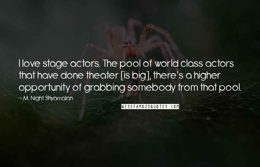 M. Night Shyamalan quotes: I love stage actors. The pool of world class actors that have done theater [is big], there's a higher opportunity of grabbing somebody from that pool.