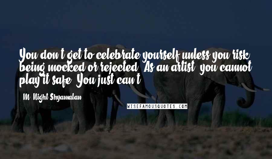 M. Night Shyamalan quotes: You don't get to celebrate yourself unless you risk being mocked or rejected. As an artist, you cannot play it safe. You just can't.