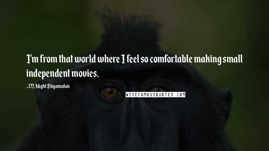 M. Night Shyamalan quotes: I'm from that world where I feel so comfortable making small independent movies.