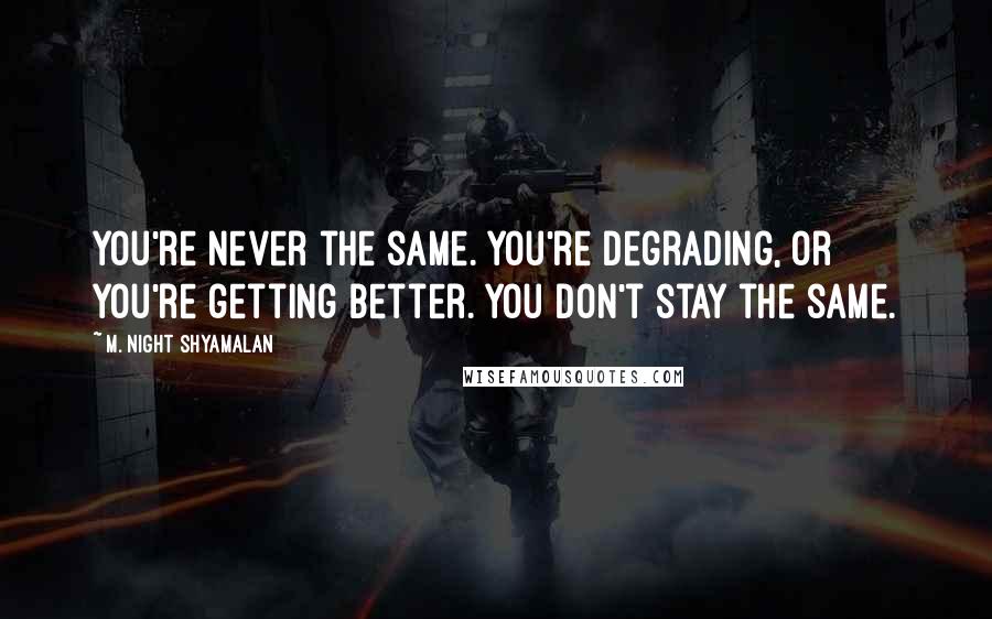 M. Night Shyamalan quotes: You're never the same. You're degrading, or you're getting better. You don't stay the same.