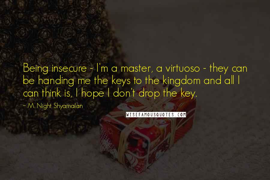 M. Night Shyamalan quotes: Being insecure - I'm a master, a virtuoso - they can be handing me the keys to the kingdom and all I can think is, I hope I don't drop M. Night Shyamalan quotes: Being insecure - I'm a master, a virtuoso - they can be handing me the keys to the kingdom and all I can think is, I hope I don't drop