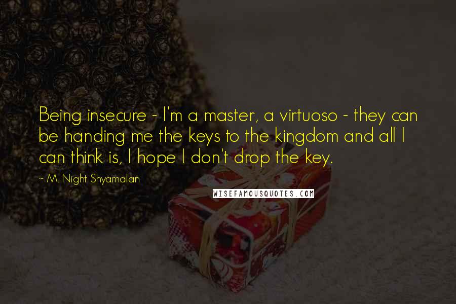 M. Night Shyamalan quotes: Being insecure - I'm a master, a virtuoso - they can be handing me the keys to the kingdom and all I can think is, I hope I don't drop