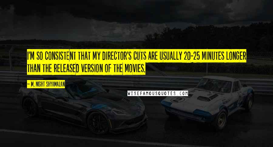 M. Night Shyamalan quotes: I'm so consistent that my director's cuts are usually 20-25 minutes longer than the released version of the movies. M. Night Shyamalan quotes: I'm so consistent that my director's cuts are usually 20-25 minutes longer than the released version of the movies.